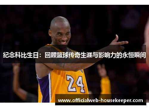 纪念科比生日：回顾篮球传奇生涯与影响力的永恒瞬间