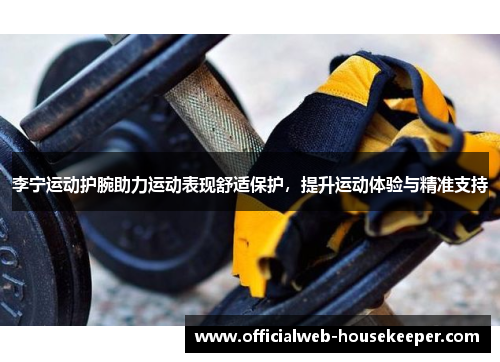 李宁运动护腕助力运动表现舒适保护，提升运动体验与精准支持
