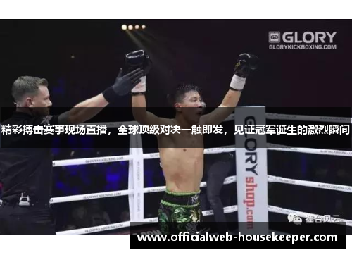 精彩搏击赛事现场直播，全球顶级对决一触即发，见证冠军诞生的激烈瞬间