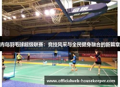 青岛羽毛球超级联赛：竞技风采与全民健身融合的新篇章